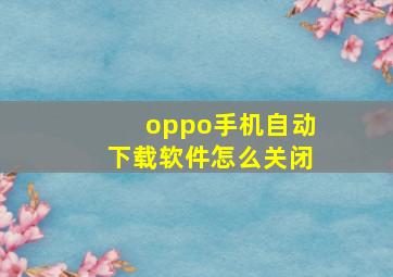 oppo手机自动下载软件怎么关闭