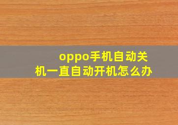 oppo手机自动关机一直自动开机怎么办