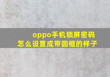 oppo手机锁屏密码怎么设置成带圆框的样子