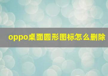 oppo桌面圆形图标怎么删除