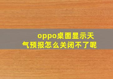 oppo桌面显示天气预报怎么关闭不了呢