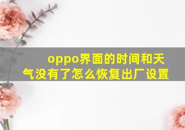 oppo界面的时间和天气没有了怎么恢复出厂设置