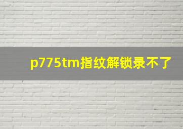 p775tm指纹解锁录不了