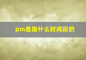 pm是指什么时间段的