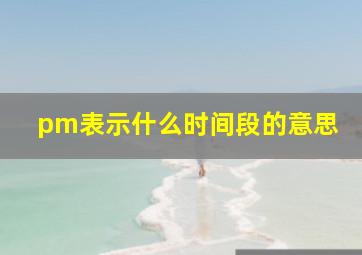 pm表示什么时间段的意思