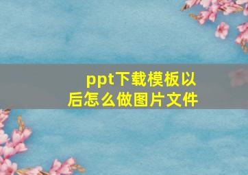 ppt下载模板以后怎么做图片文件