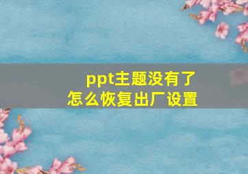 ppt主题没有了怎么恢复出厂设置