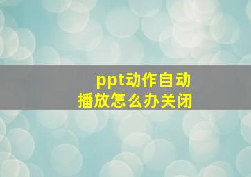 ppt动作自动播放怎么办关闭