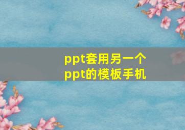 ppt套用另一个ppt的模板手机