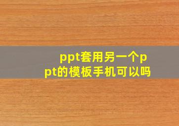 ppt套用另一个ppt的模板手机可以吗