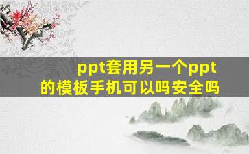 ppt套用另一个ppt的模板手机可以吗安全吗