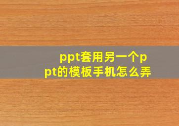 ppt套用另一个ppt的模板手机怎么弄