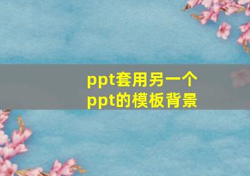 ppt套用另一个ppt的模板背景