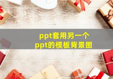 ppt套用另一个ppt的模板背景图