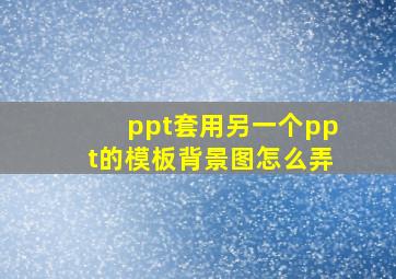 ppt套用另一个ppt的模板背景图怎么弄