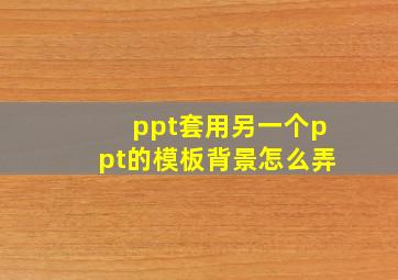 ppt套用另一个ppt的模板背景怎么弄