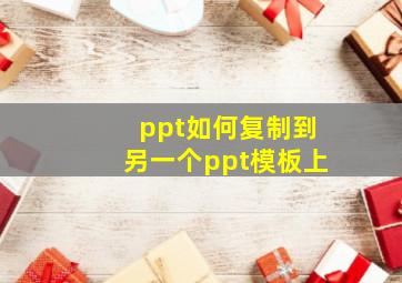 ppt如何复制到另一个ppt模板上