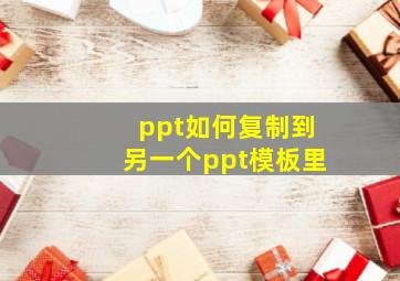 ppt如何复制到另一个ppt模板里