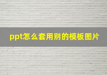 ppt怎么套用别的模板图片