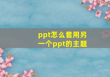 ppt怎么套用另一个ppt的主题