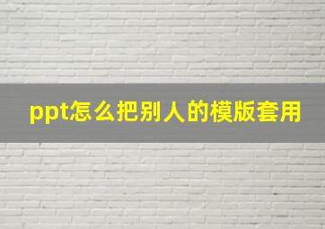 ppt怎么把别人的模版套用