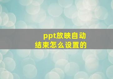 ppt放映自动结束怎么设置的