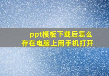 ppt模板下载后怎么存在电脑上用手机打开