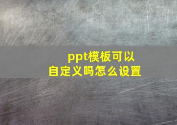 ppt模板可以自定义吗怎么设置