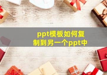 ppt模板如何复制到另一个ppt中