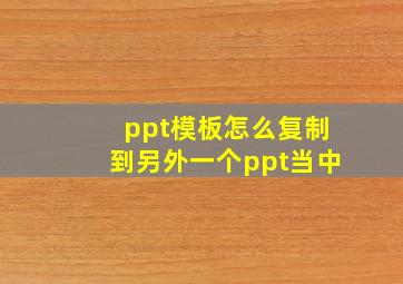 ppt模板怎么复制到另外一个ppt当中