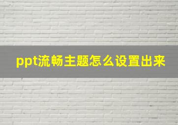 ppt流畅主题怎么设置出来