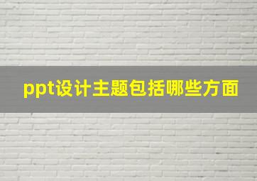 ppt设计主题包括哪些方面