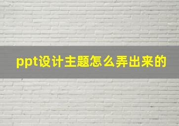 ppt设计主题怎么弄出来的