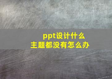 ppt设计什么主题都没有怎么办