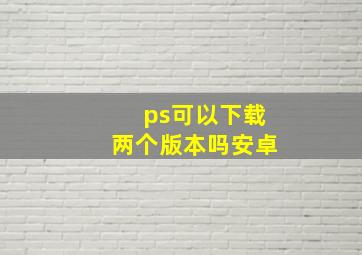 ps可以下载两个版本吗安卓