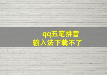 qq五笔拼音输入法下载不了