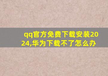 qq官方免费下载安装2024,华为下载不了怎么办