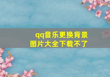 qq音乐更换背景图片大全下载不了