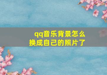 qq音乐背景怎么换成自己的照片了