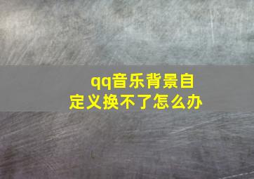 qq音乐背景自定义换不了怎么办