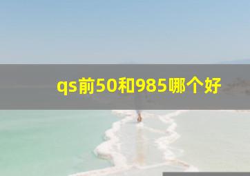 qs前50和985哪个好