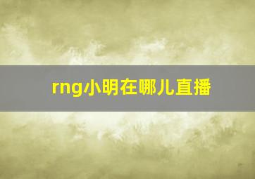 rng小明在哪儿直播