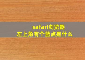 safari浏览器左上角有个蓝点是什么