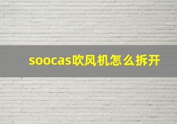 soocas吹风机怎么拆开