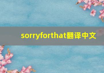 sorryforthat翻译中文