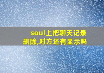 soul上把聊天记录删除,对方还有显示吗