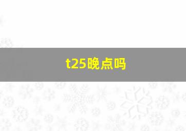 t25晚点吗