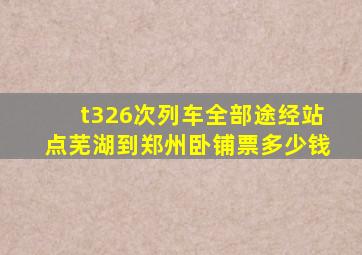 t326次列车全部途经站点芜湖到郑州卧铺票多少钱