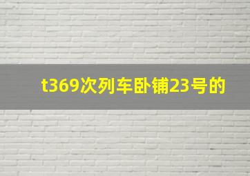 t369次列车卧铺23号的