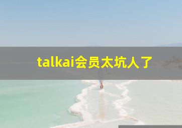 talkai会员太坑人了